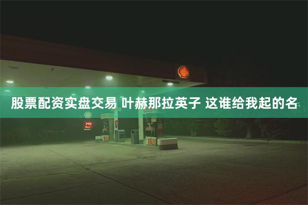 股票配资实盘交易 叶赫那拉英子 这谁给我起的名