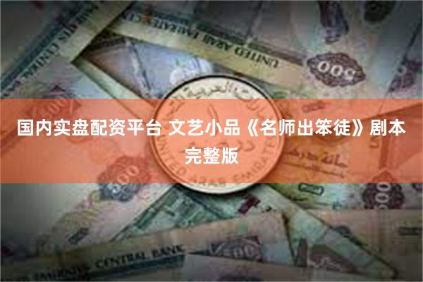 国内实盘配资平台 文艺小品《名师出笨徒》剧本完整版