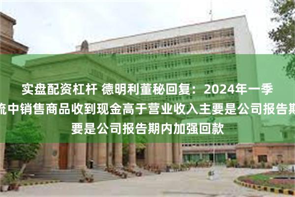 实盘配资杠杆 德明利董秘回复：2024年一季度经营现金流中销售商品收到现金高于营业收入主要是公司报告期内加强回款