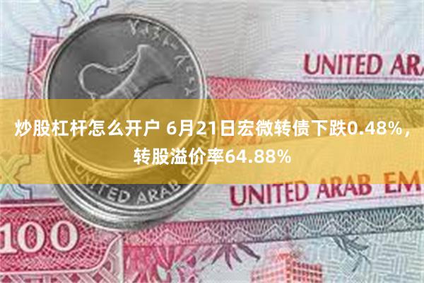 炒股杠杆怎么开户 6月21日宏微转债下跌0.48%，转股溢价率64.88%